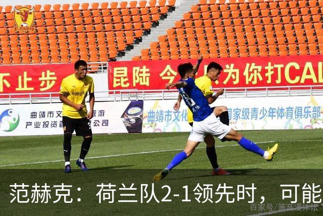 范赫克：荷兰队2-1领先时，可能退得太深了